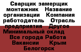 Сварщик-замерщик-монтажник › Название организации ­ Компания-работодатель › Отрасль предприятия ­ Другое › Минимальный оклад ­ 1 - Все города Работа » Вакансии   . Крым,Белогорск